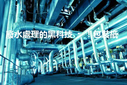 廢水處理的黑科技！包裝紙廢水如何變廢為寶？